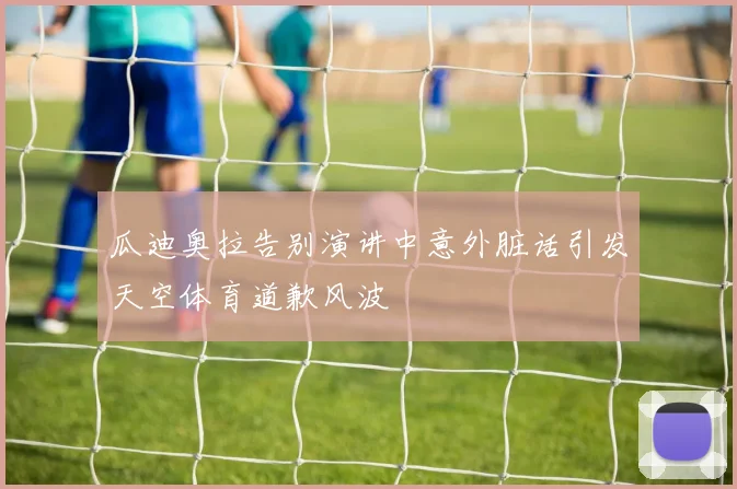 瓜迪奥拉告别演讲中意外脏话引发天空体育道歉风波