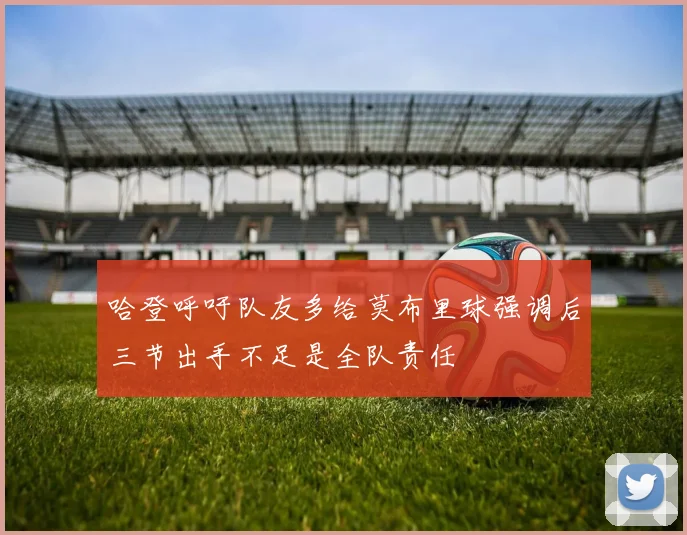 哈登呼吁队友多给莫布里球强调后三节出手不足是全队责任