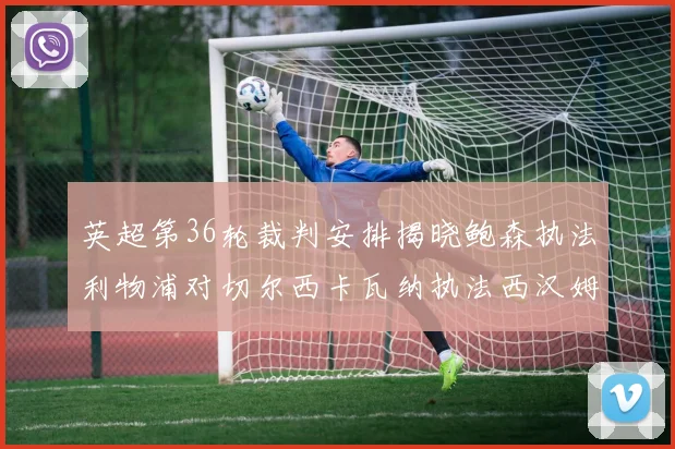 英超第36轮裁判安排揭晓鲍森执法利物浦对切尔西卡瓦纳执法西汉姆对阿森纳