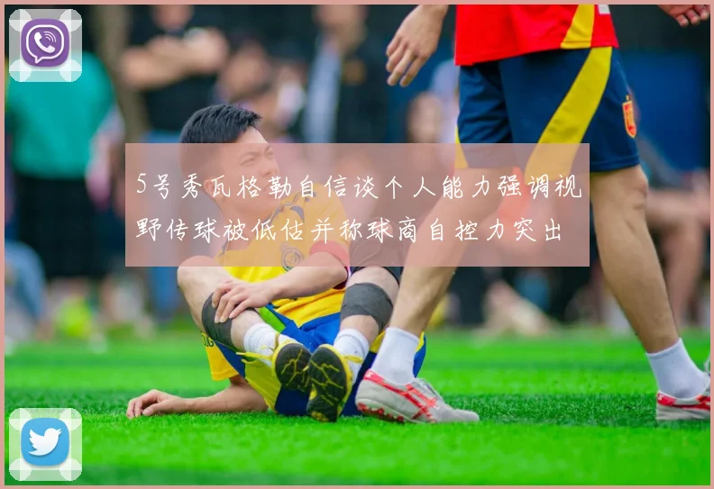 5号秀瓦格勒自信谈个人能力强调视野传球被低估并称球商自控力突出