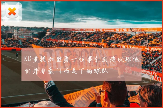 KD重提加盟勇士往事引发热议称他们并非豪门而是下狗球队