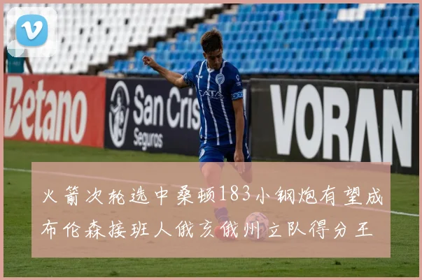 火箭次轮选中桑顿183小钢炮有望成布伦森接班人俄亥俄州立队得分王荣耀加身