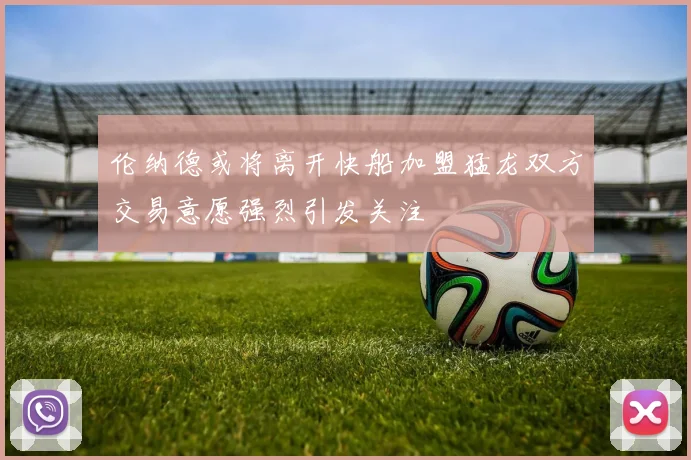 伦纳德或将离开快船加盟猛龙双方交易意愿强烈引发关注