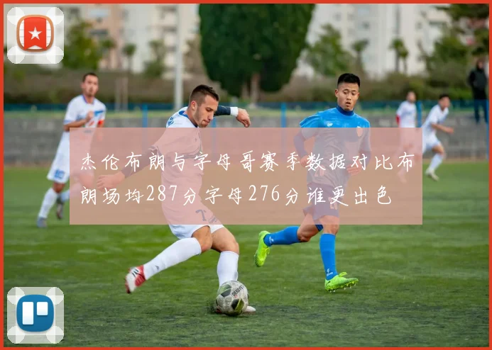 杰伦布朗与字母哥赛季数据对比布朗场均287分字母276分谁更出色