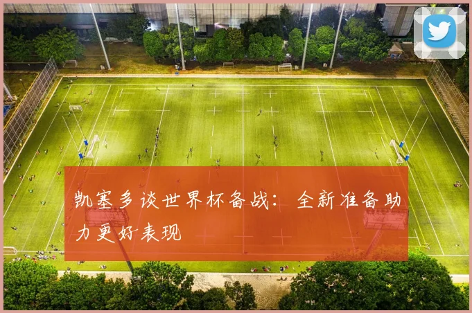 凯塞多谈世界杯备战：全新准备助力更好表现