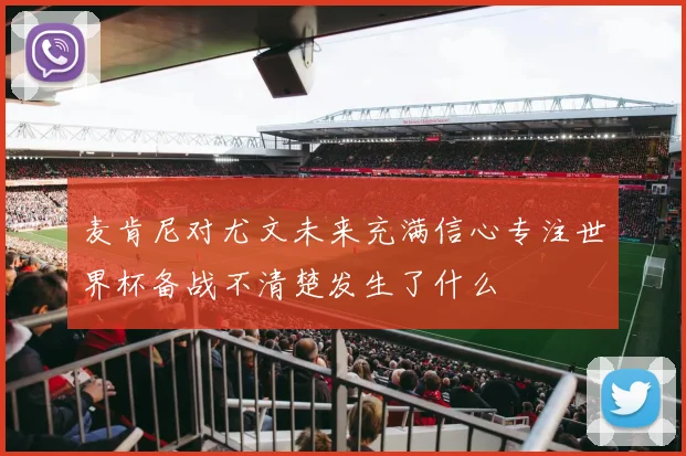 麦肯尼对尤文未来充满信心专注世界杯备战不清楚发生了什么