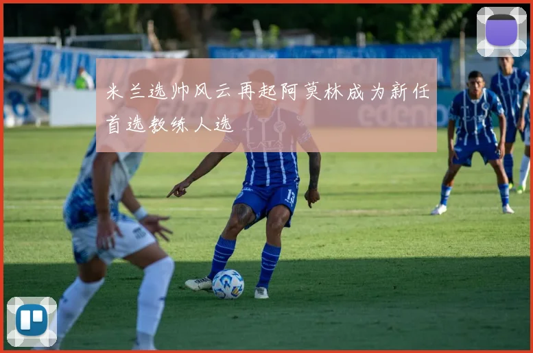 米兰选帅风云再起阿莫林成为新任首选教练人选
