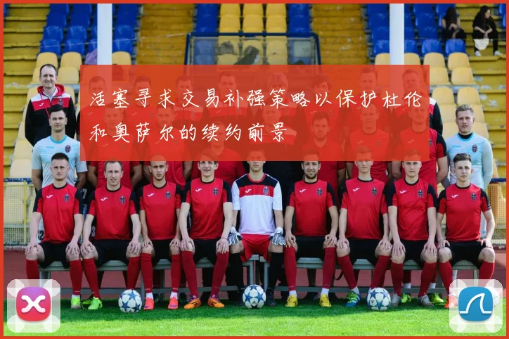 活塞寻求交易补强策略以保护杜伦和奥萨尔的续约前景