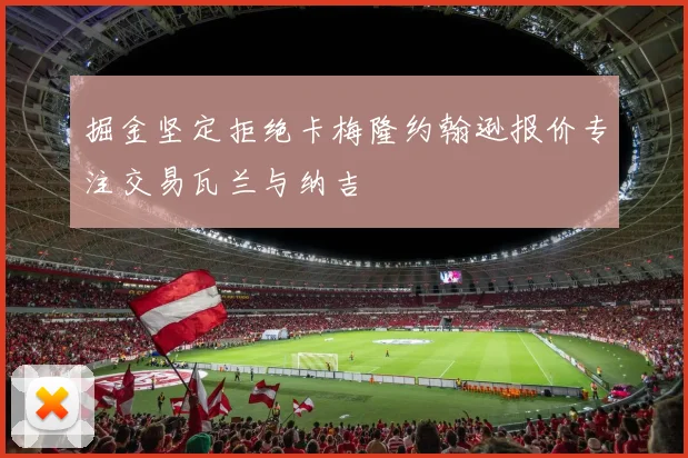 掘金坚定拒绝卡梅隆约翰逊报价专注交易瓦兰与纳吉