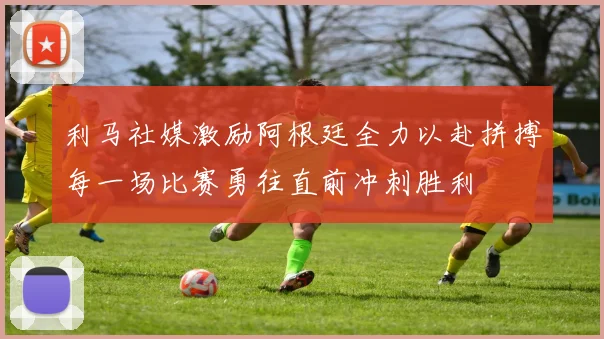 利马社媒激励阿根廷全力以赴拼搏每一场比赛勇往直前冲刺胜利